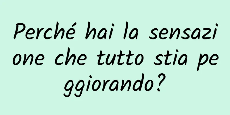 Perché hai la sensazione che tutto stia peggiorando?