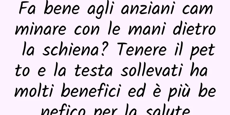 Fa bene agli anziani camminare con le mani dietro la schiena? Tenere il petto e la testa sollevati ha molti benefici ed è più benefico per la salute