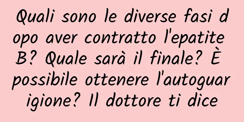 Quali sono le diverse fasi dopo aver contratto l'epatite B? Quale sarà il finale? È possibile ottenere l'autoguarigione? Il dottore ti dice