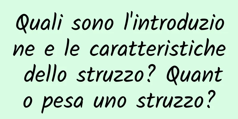 Quali sono l'introduzione e le caratteristiche dello struzzo? Quanto pesa uno struzzo?