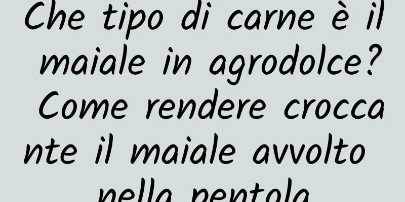 Che tipo di carne è il maiale in agrodolce? Come rendere croccante il maiale avvolto nella pentola