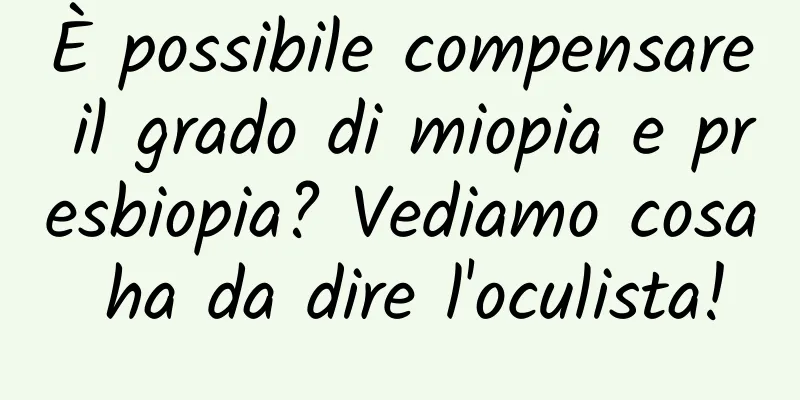 È possibile compensare il grado di miopia e presbiopia? Vediamo cosa ha da dire l'oculista!