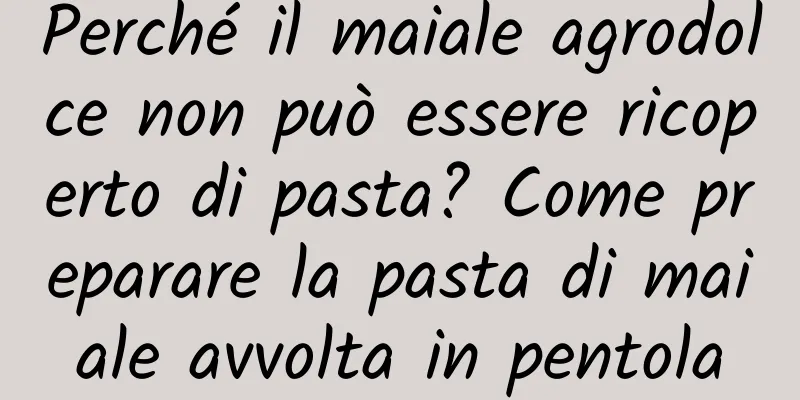 Perché il maiale agrodolce non può essere ricoperto di pasta? Come preparare la pasta di maiale avvolta in pentola