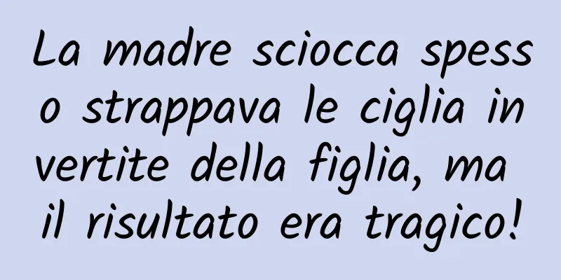 La madre sciocca spesso strappava le ciglia invertite della figlia, ma il risultato era tragico!