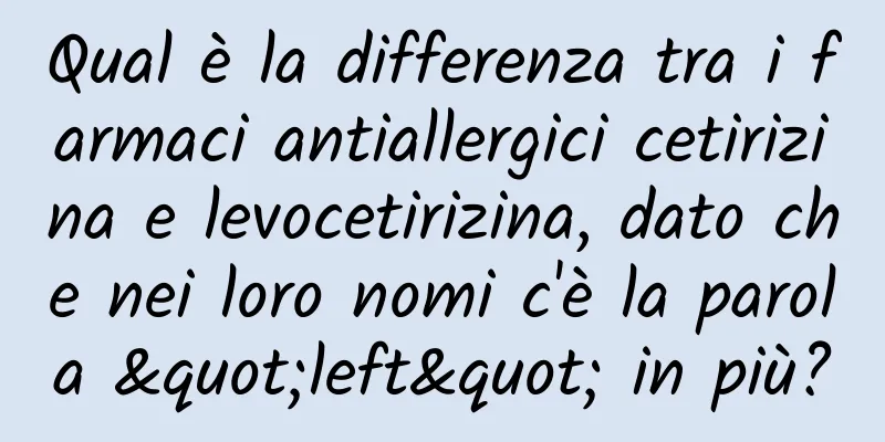 Qual è la differenza tra i farmaci antiallergici cetirizina e levocetirizina, dato che nei loro nomi c'è la parola "left" in più?