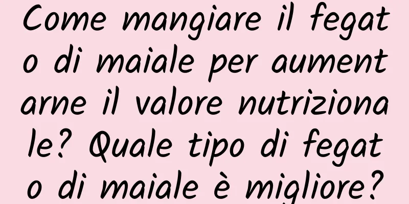 Come mangiare il fegato di maiale per aumentarne il valore nutrizionale? Quale tipo di fegato di maiale è migliore?