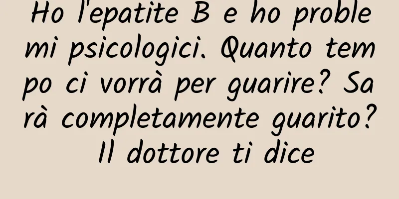 Ho l'epatite B e ho problemi psicologici. Quanto tempo ci vorrà per guarire? Sarà completamente guarito? Il dottore ti dice