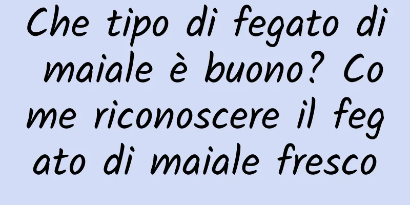 Che tipo di fegato di maiale è buono? Come riconoscere il fegato di maiale fresco