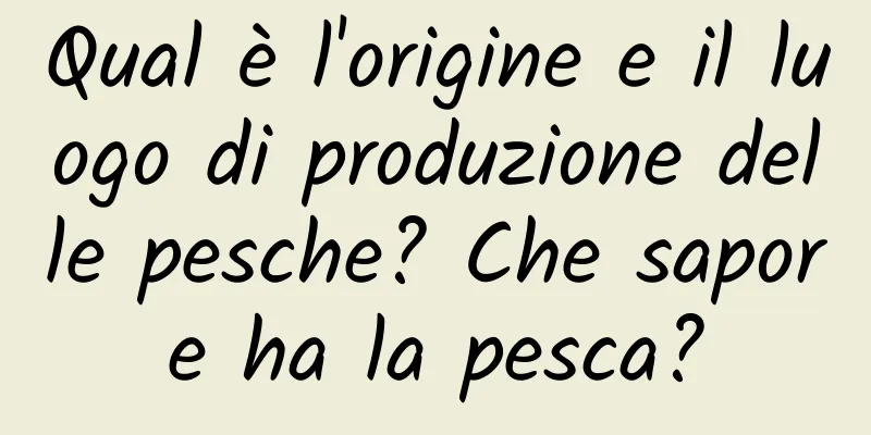 Qual è l'origine e il luogo di produzione delle pesche? Che sapore ha la pesca?