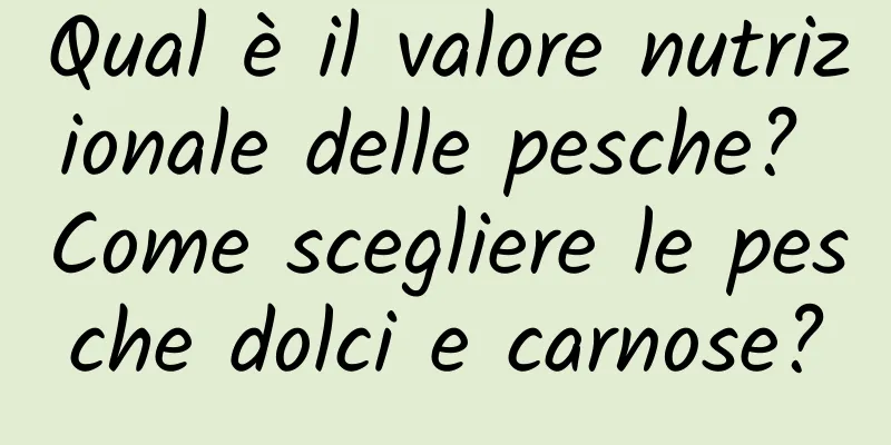 Qual è il valore nutrizionale delle pesche? Come scegliere le pesche dolci e carnose?