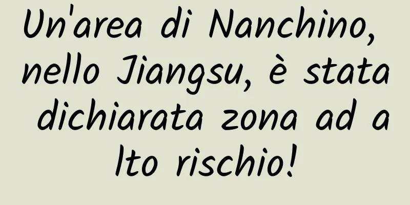 Un'area di Nanchino, nello Jiangsu, è stata dichiarata zona ad alto rischio!