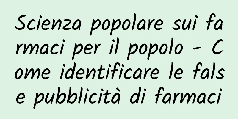 Scienza popolare sui farmaci per il popolo - Come identificare le false pubblicità di farmaci