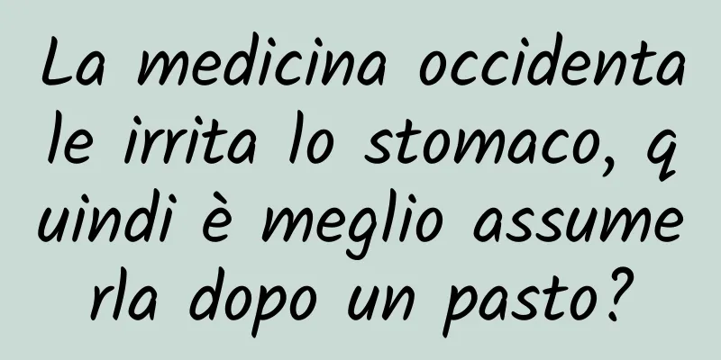 La medicina occidentale irrita lo stomaco, quindi è meglio assumerla dopo un pasto?