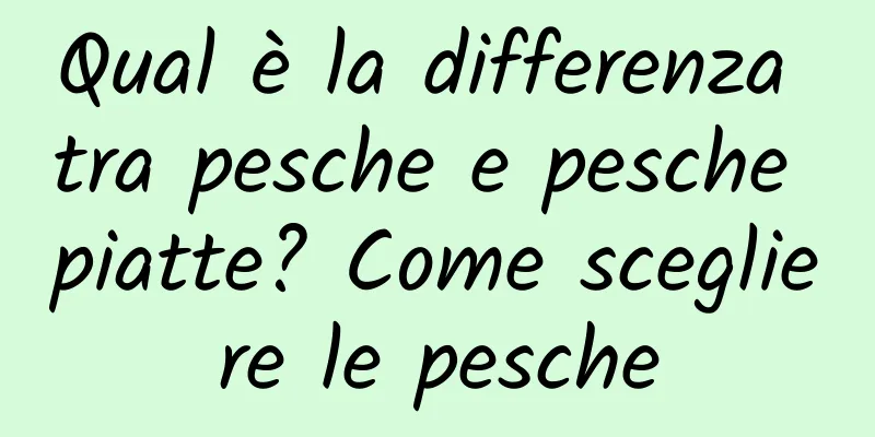 Qual è la differenza tra pesche e pesche piatte? Come scegliere le pesche