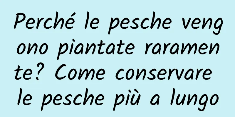 Perché le pesche vengono piantate raramente? Come conservare le pesche più a lungo