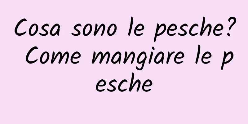 Cosa sono le pesche? Come mangiare le pesche
