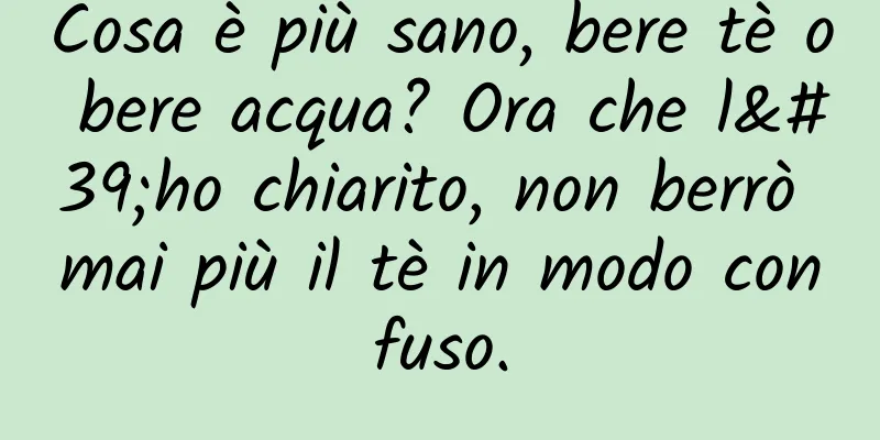 Cosa è più sano, bere tè o bere acqua? Ora che l'ho chiarito, non berrò mai più il tè in modo confuso.