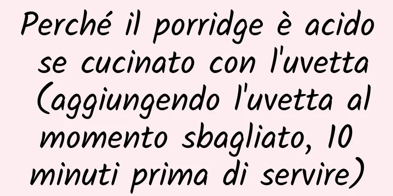 Perché il porridge è acido se cucinato con l'uvetta (aggiungendo l'uvetta al momento sbagliato, 10 minuti prima di servire)