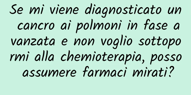 Se mi viene diagnosticato un cancro ai polmoni in fase avanzata e non voglio sottopormi alla chemioterapia, posso assumere farmaci mirati?