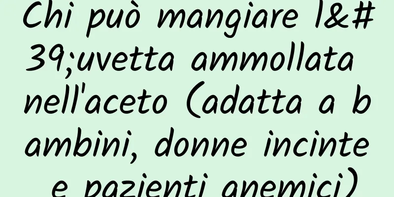 Chi può mangiare l'uvetta ammollata nell'aceto (adatta a bambini, donne incinte e pazienti anemici)