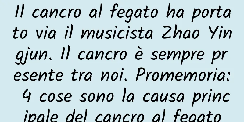 Il cancro al fegato ha portato via il musicista Zhao Yingjun. Il cancro è sempre presente tra noi. Promemoria: 4 cose sono la causa principale del cancro al fegato