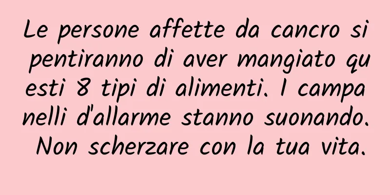 Le persone affette da cancro si pentiranno di aver mangiato questi 8 tipi di alimenti. I campanelli d'allarme stanno suonando. Non scherzare con la tua vita.