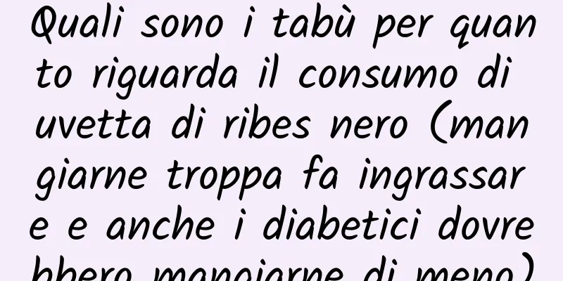 Quali sono i tabù per quanto riguarda il consumo di uvetta di ribes nero (mangiarne troppa fa ingrassare e anche i diabetici dovrebbero mangiarne di meno)