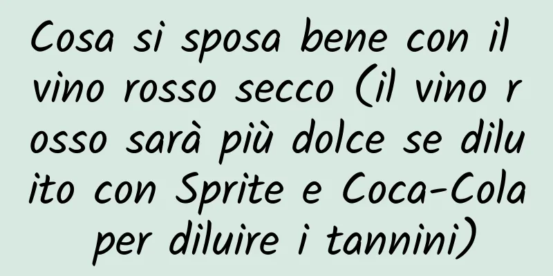 Cosa si sposa bene con il vino rosso secco (il vino rosso sarà più dolce se diluito con Sprite e Coca-Cola per diluire i tannini)