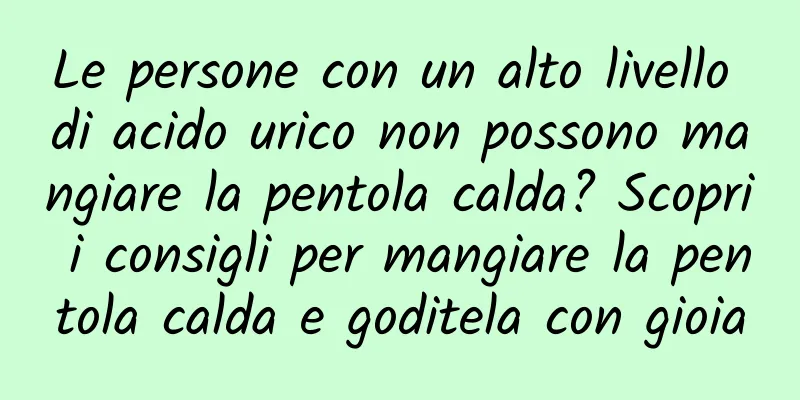 Le persone con un alto livello di acido urico non possono mangiare la pentola calda? Scopri i consigli per mangiare la pentola calda e goditela con gioia