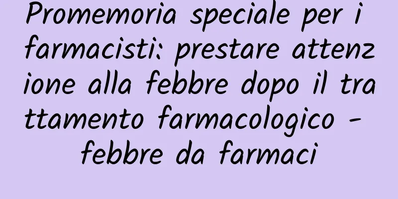 Promemoria speciale per i farmacisti: prestare attenzione alla febbre dopo il trattamento farmacologico - febbre da farmaci