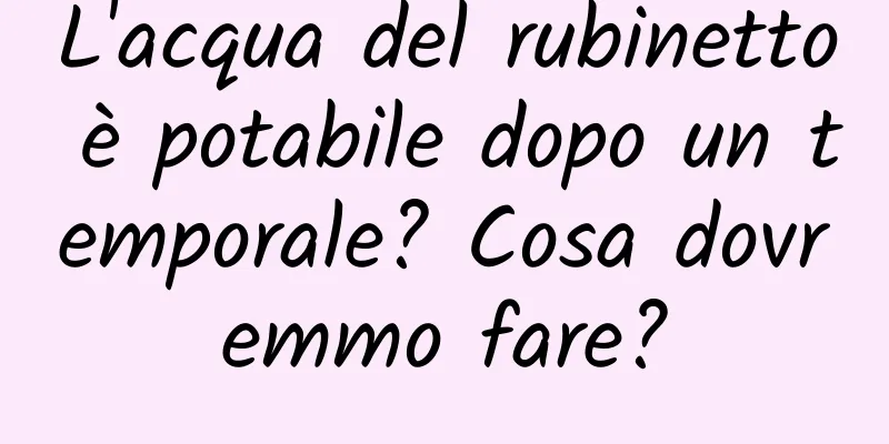 L'acqua del rubinetto è potabile dopo un temporale? Cosa dovremmo fare?