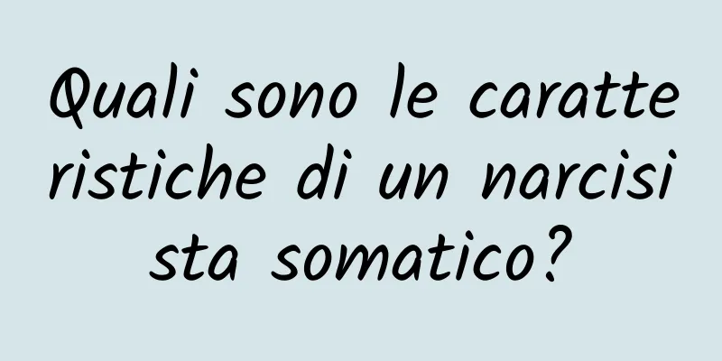 Quali sono le caratteristiche di un narcisista somatico?