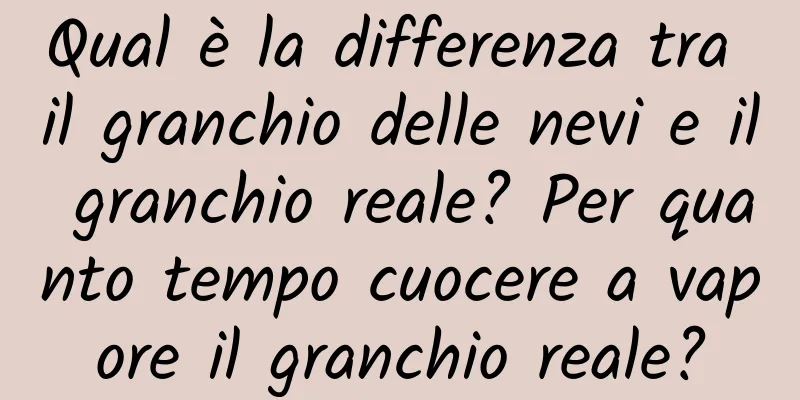 Qual è la differenza tra il granchio delle nevi e il granchio reale? Per quanto tempo cuocere a vapore il granchio reale?