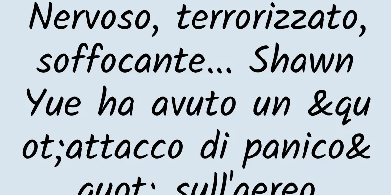 Nervoso, terrorizzato, soffocante... Shawn Yue ha avuto un "attacco di panico" sull'aereo