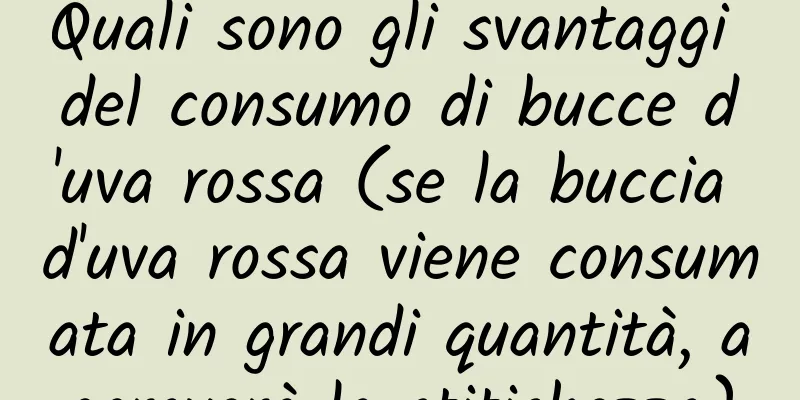 Quali sono gli svantaggi del consumo di bucce d'uva rossa (se la buccia d'uva rossa viene consumata in grandi quantità, aggraverà la stitichezza)