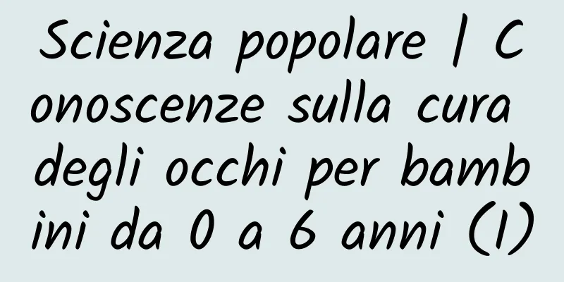 Scienza popolare | Conoscenze sulla cura degli occhi per bambini da 0 a 6 anni (I)
