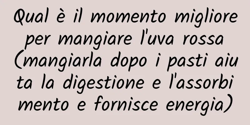 Qual è il momento migliore per mangiare l'uva rossa (mangiarla dopo i pasti aiuta la digestione e l'assorbimento e fornisce energia)