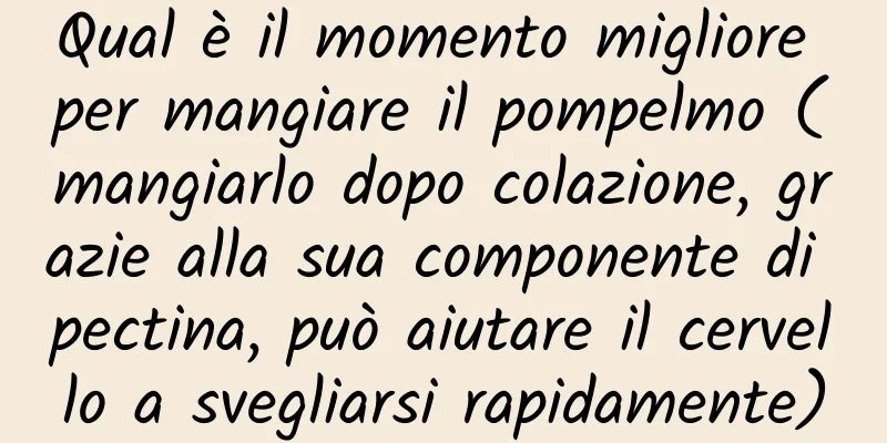 Qual è il momento migliore per mangiare il pompelmo (mangiarlo dopo colazione, grazie alla sua componente di pectina, può aiutare il cervello a svegliarsi rapidamente)