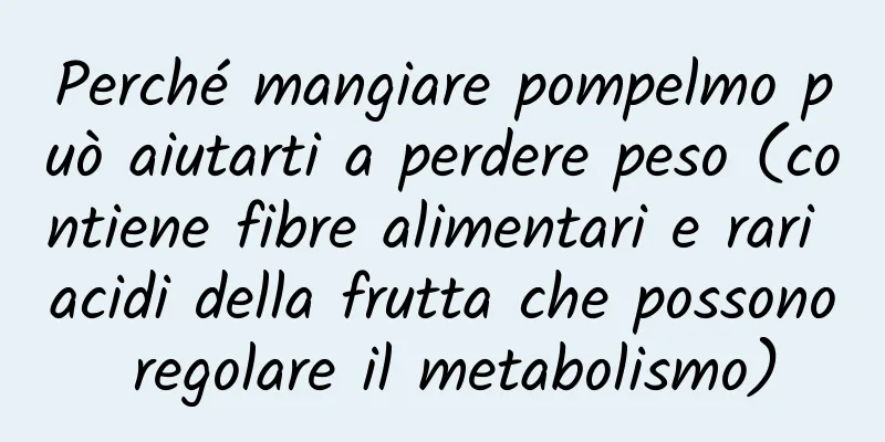 Perché mangiare pompelmo può aiutarti a perdere peso (contiene fibre alimentari e rari acidi della frutta che possono regolare il metabolismo)