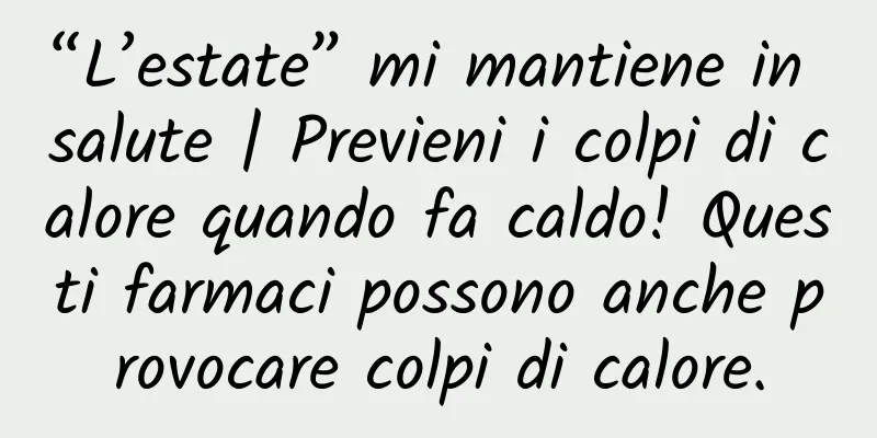 “L’estate” mi mantiene in salute | Previeni i colpi di calore quando fa caldo! Questi farmaci possono anche provocare colpi di calore.