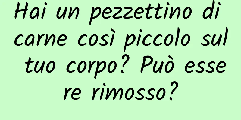 Hai un pezzettino di carne così piccolo sul tuo corpo? Può essere rimosso?