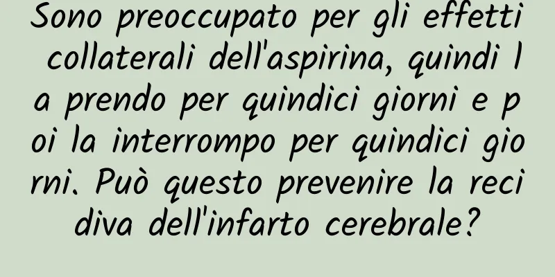Sono preoccupato per gli effetti collaterali dell'aspirina, quindi la prendo per quindici giorni e poi la interrompo per quindici giorni. Può questo prevenire la recidiva dell'infarto cerebrale?