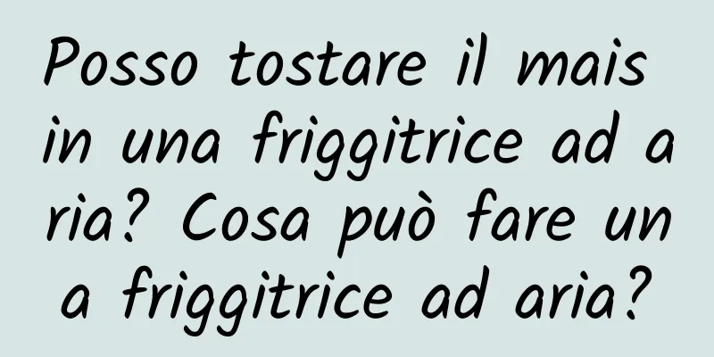 Posso tostare il mais in una friggitrice ad aria? Cosa può fare una friggitrice ad aria?
