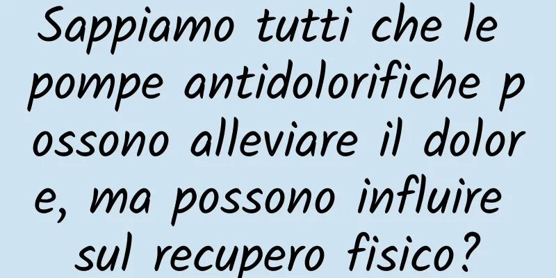 Sappiamo tutti che le pompe antidolorifiche possono alleviare il dolore, ma possono influire sul recupero fisico?