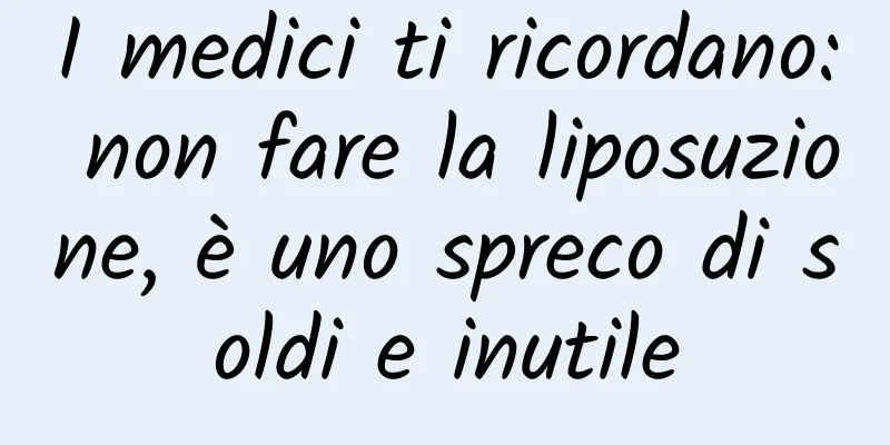 I medici ti ricordano: non fare la liposuzione, è uno spreco di soldi e inutile