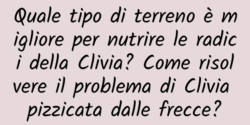 Quale tipo di terreno è migliore per nutrire le radici della Clivia? Come risolvere il problema di Clivia pizzicata dalle frecce?