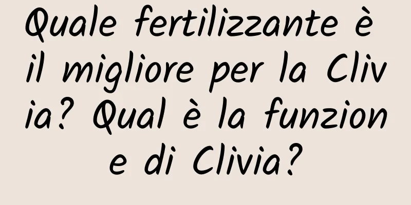 Quale fertilizzante è il migliore per la Clivia? Qual è la funzione di Clivia?