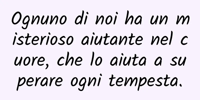 Ognuno di noi ha un misterioso aiutante nel cuore, che lo aiuta a superare ogni tempesta.