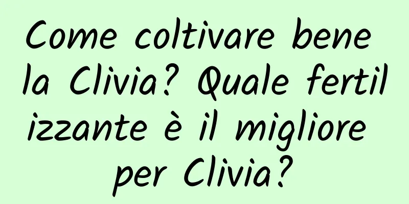 Come coltivare bene la Clivia? Quale fertilizzante è il migliore per Clivia?