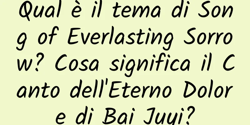 Qual è il tema di Song of Everlasting Sorrow? Cosa significa il Canto dell'Eterno Dolore di Bai Juyi?